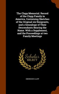The Clapp Memorial. Record of the Clapp Family in America, Containing Sketches of the Original six Emigrants, and a Genealogy of Their Descendants Bearing the Name. With a Supplement, and the Proceedings at two Family Meetings