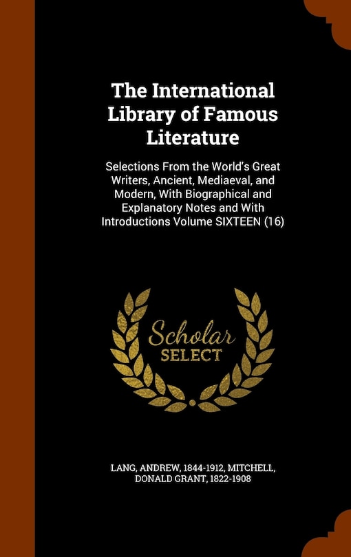 The International Library of Famous Literature: Selections From the World's Great Writers, Ancient, Mediaeval, and Modern, With Biographical and Explanatory Notes and With Introductions Volume SIXTEEN (16)