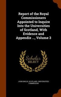 Report of the Royal Commissioners Appointed to Inquire Into the Universities of Scotland, With Evidence and Appendix ..., Volume 3