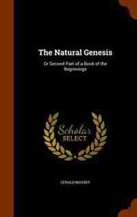 The Natural Genesis: Or Second Part of a Book of the Beginnings by Gerald Massey