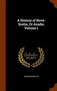 A History of Nova-Scotia, Or Acadie, Volume 1