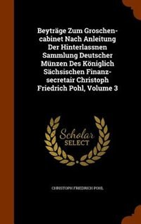 Couverture_Beyträge Zum Groschen-cabinet Nach Anleitung Der Hinterlassnen Sammlung Deutscher Münzen Des Königlich Sächsischen Finanz-secretair Christoph Friedrich Pohl, Volume 3