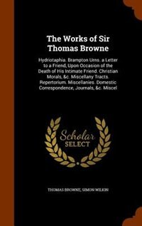 The Works of Sir Thomas Browne: Hydriotaphia. Brampton Urns. a Letter to a Friend, Upon Occasion of the Death of His Intimate Frien