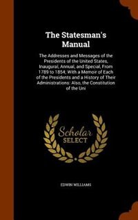 The Statesman's Manual: The Addresses and Messages of the Presidents of the United States, Inaugural, Annual, and Special,