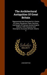 The Architectural Antiquities Of Great Britain: Represented And Illustrated In A Series Of Views, Elevations, Plans, Sections, And Details, Of Vari