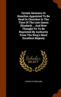 Front cover_Certain Sermons Or Homilies Appointed To Be Read In Churches In The Time Of The Late Queen Elizabeth ... And Now Thought Fit To Be Reprinted By Authority From The King's Most Excellent Majesty