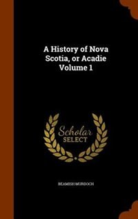 A History of Nova Scotia, or Acadie Volume 1