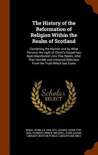 The History of the Reformation of Religion Within the Realm of Scotland: Containing the Manner and by What Persons the Light of Christ's Gospel has Been Manifested Unto Thi