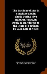 Front cover_The Earldom of Mar in Sunshine and in Shade During Five Hundred Years, in Reply to an Address to the Peers of Scotland by W.H. Earl of Kellie