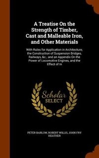 A Treatise On the Strength of Timber, Cast and Malleable Iron, and Other Materials: With Rules for Application in Architecture, the Construction of Suspension Bridges, Railways, &c.;