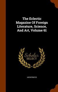 The Eclectic Magazine Of Foreign Literature, Science, And Art, Volume 61