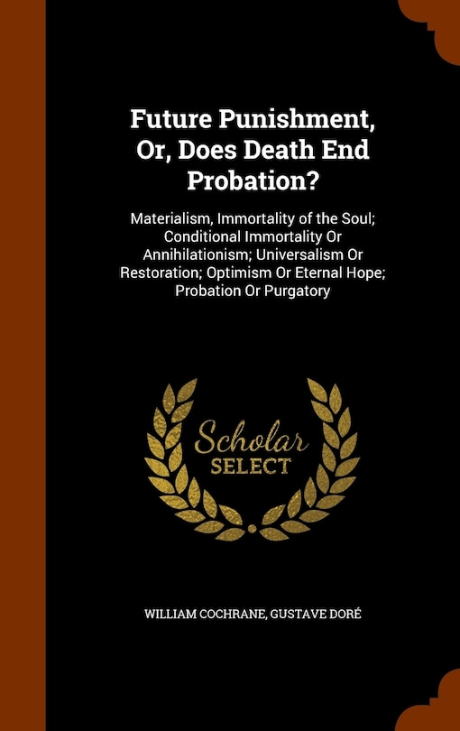 Future Punishment, Or, Does Death End Probation?: Materialism, Immortality of the Soul; Conditional Immortality Or Annihilationism; Universalism Or Restoration; Optimism Or Eternal Hope; Probation Or Purgatory