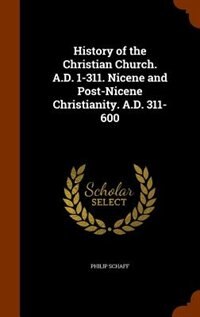 Front cover_History of the Christian Church. A.D. 1-311. Nicene and Post-Nicene Christianity. A.D. 311-600