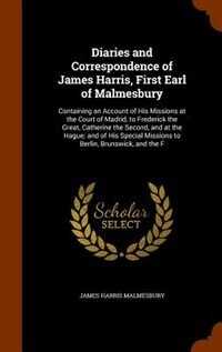 Diaries and Correspondence of James Harris, First Earl of Malmesbury: Containing an Account of His Missions at the Court of Madrid, to Frederick the Great, Catherine the