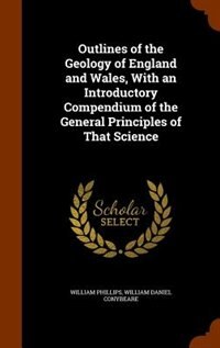 Outlines of the Geology of England and Wales, With an Introductory Compendium of the General Principles of That Science