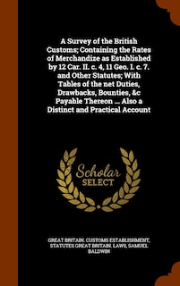 Front cover_A Survey of the British Customs; Containing the Rates of Merchandize as Established by 12 Car. II. c. 4, 11 Geo. I. c. 7. and Other Statutes; With Tables of the net Duties, Drawbacks, Bounties, &c Payable Thereon ... Also a Distinct and Practical Account