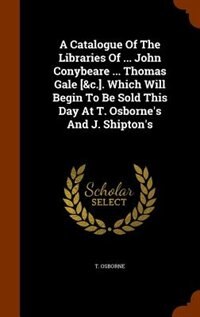 Couverture_A Catalogue Of The Libraries Of ... John Conybeare ... Thomas Gale [&c.]. Which Will Begin To Be Sold This Day At T. Osborne's And J. Shipton's