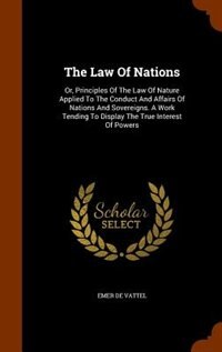 The Law Of Nations: Or, Principles Of The Law Of Nature Applied To The Conduct And Affairs Of Nations And Sovereigns. A