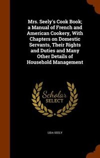 Couverture_Mrs. Seely's Cook Book; a Manual of French and American Cookery, With Chapters on Domestic Servants, Their Rights and Duties and Many Other Details of Household Management