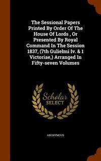 Couverture_The Sessional Papers Printed By Order Of The House Of Lords , Or Presented By Royal Command In The Session 1837, (7th Gulielmi Iv. & 1 Victoriae,) Arranged In Fifty-seven Volumes
