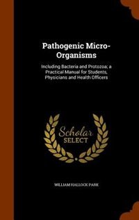 Pathogenic Micro-Organisms: Including Bacteria and Protozoa; a Practical Manual for Students, Physicians and Health Officers