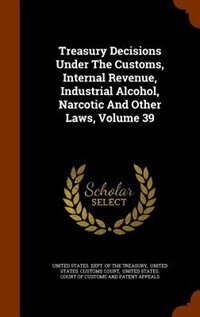 Couverture_Treasury Decisions Under The Customs, Internal Revenue, Industrial Alcohol, Narcotic And Other Laws, Volume 39