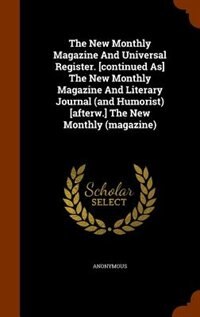 The New Monthly Magazine And Universal Register. [continued As] The New Monthly Magazine And Literary Journal (and Humorist) [afterw.] The New Monthly (magazine)