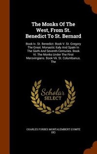 The Monks Of The West, From St. Benedict To St. Bernard: Book Iv. St. Benedict. Book V. St. Gregory The Great. Monastic Italy And Spain In The Sixth And Sev