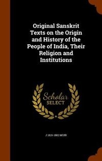 Original Sanskrit Texts on the Origin and History of the People of India, Their Religion and Institutions