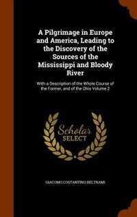 A Pilgrimage in Europe and America, Leading to the Discovery of the Sources of the Mississippi and Bloody River: With a Description of the Whole Course of the Former, and of the Ohio Volume 2
