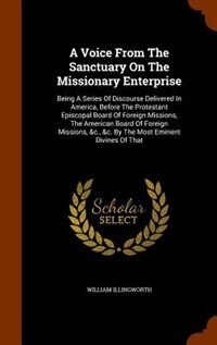 A Voice From The Sanctuary On The Missionary Enterprise: Being A Series Of Discourse Delivered In America, Before The Protestant Episcopal Board Of Foreign