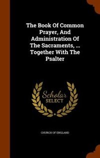 The Book Of Common Prayer, And Administration Of The Sacraments, ... Together With The Psalter