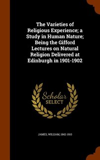 The Varieties of Religious Experience; a Study in Human Nature; Being the Gifford Lectures on Natural Religion Delivered at Edinburgh in 1901-1902