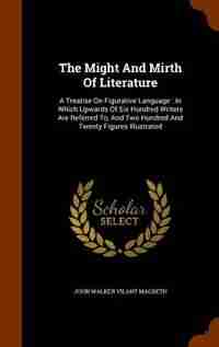 The Might And Mirth Of Literature: A Treatise On Figurative Language : In Which Upwards Of Six Hundred Writers Are Referred To, And Tw de John Walker Vilant Macbeth