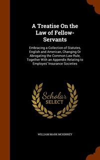 A Treatise On the Law of Fellow-Servants: Embracing a Collection of Statutes, English and American, Changing Or Abrogating the Common Law Rul