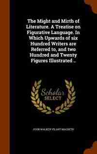 The Might and Mirth of Literature. A Treatise on Figurative Language. In Which Upwards of six Hundred Writers are Referred to, and two Hundred and Twenty Figures Illustrated .. de John Walker Vilant Macbeth