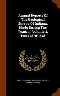 Annual Reports Of The Geological Survey Of Indiana, Made During The Years ..., Volume 8, Parts 1876-1878