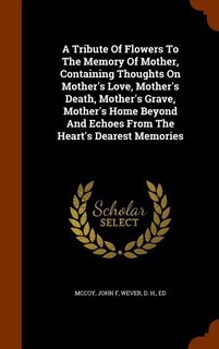 Front cover_A Tribute Of Flowers To The Memory Of Mother, Containing Thoughts On Mother's Love, Mother's Death, Mother's Grave, Mother's Home Beyond And Echoes From The Heart's Dearest Memories