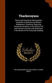 Thackerayana: Notes and Anecdotes Illustrated by Hundreds of Sketches by William Makepeace Thackeray, Depicting H