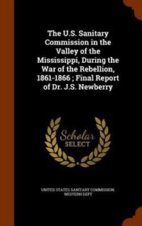 The U.S. Sanitary Commission in the Valley of the Mississippi, During the War of the Rebellion, 1861-1866 ; Final Report of Dr. J.S. Newberry