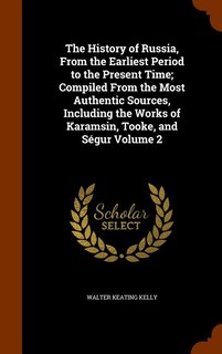 The History of Russia, From the Earliest Period to the Present Time; Compiled From the Most Authentic Sources, Including the Works of Karamsin, Tooke, and Ségur Volume 2