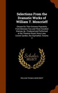 Selections From the Dramatic Works of William T. Moncrieff: Chosen for Their Extreme Popularity From Between Two and Three Hundred Dramas, &c. Produced and Per