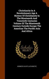 Couverture_Christianity In A Revolutionary Age A History Of Christianity In The Nineteenth And Twentieth Centuries Volume III The Nineteenth Century Outside Europe The Americas The Pacific Asia And Africa