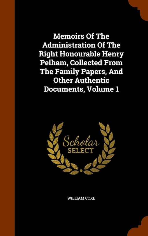 Memoirs Of The Administration Of The Right Honourable Henry Pelham, Collected From The Family Papers, And Other Authentic Documents, Volume 1