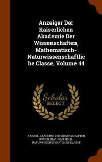 Anzeiger Der Kaiserlichen Akademie Der Wissenschaften, Mathematisch-Naturwissenschaftliche Classe, Volume 44