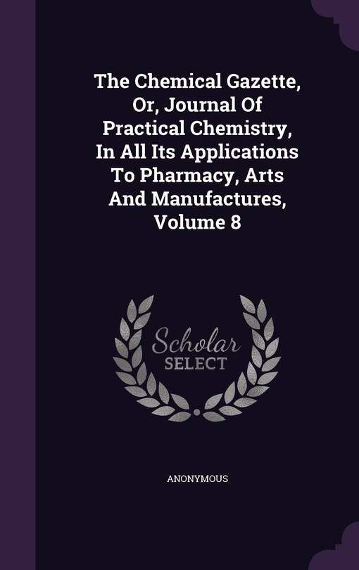 Couverture_The Chemical Gazette, Or, Journal Of Practical Chemistry, In All Its Applications To Pharmacy, Arts And Manufactures, Volume 8