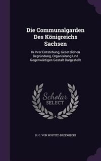Die Communalgarden Des Königreichs Sachsen: In Ihrer Entstehung, Gesetzlichen Begründung, Organisirung Und Gegenwärtigen Gestalt Dargestellt