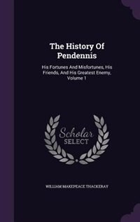 The History Of Pendennis: His Fortunes And Misfortunes, His Friends, And His Greatest Enemy, Volume 1