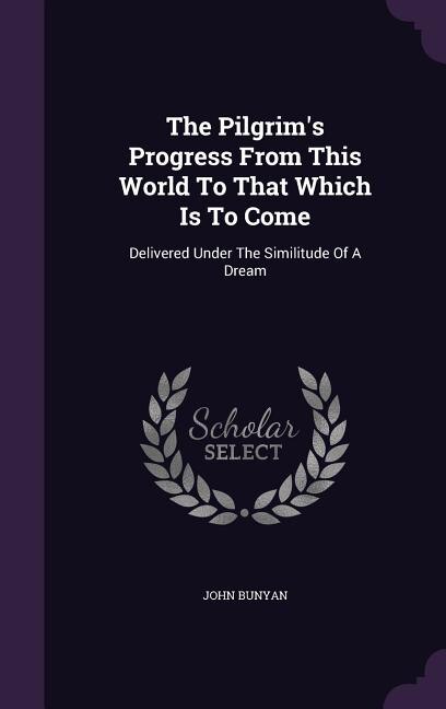 The Pilgrim's Progress From This World To That Which Is To Come: Delivered Under The Similitude Of A Dream