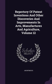 Front cover_Repertory Of Patent Inventions And Other Discoveries And Improvements In Arts, Manufactures And Agriculture, Volume 12